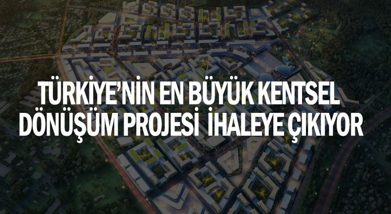 Türkiye’nin en büyük kentsel dönüşüm projesi ihaleye çıkıyor